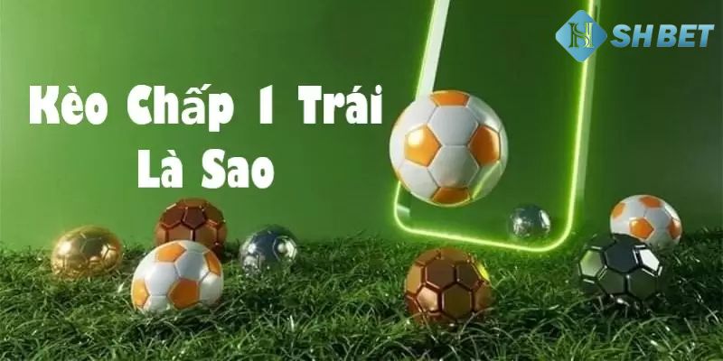 Giải thích sơ lược về kèo chấp 1 trái là gì?