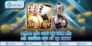 Hướng Dẫn Chơi Bài Sâm Lốc Đổi Thưởng Cực Dễ Tại SHBET