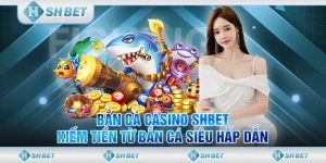 Bắn Cá Casino SHBET – Kiếm Tiền Từ Bắn Cá Siêu Hấp Dẫn