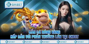 Bắn Cá Rồng Vàng Hấp Dẫn Với Phần Thưởng Lớn Tại SHBET