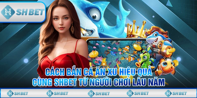 Cách Bắn Cá Ăn Xu Hiệu Quả Cùng SHBET Từ Người Chơi Lâu Năm