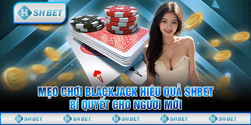 Mẹo Chơi Blackjack Hiệu Quả SHBET - Bí Quyết Cho Người Mới