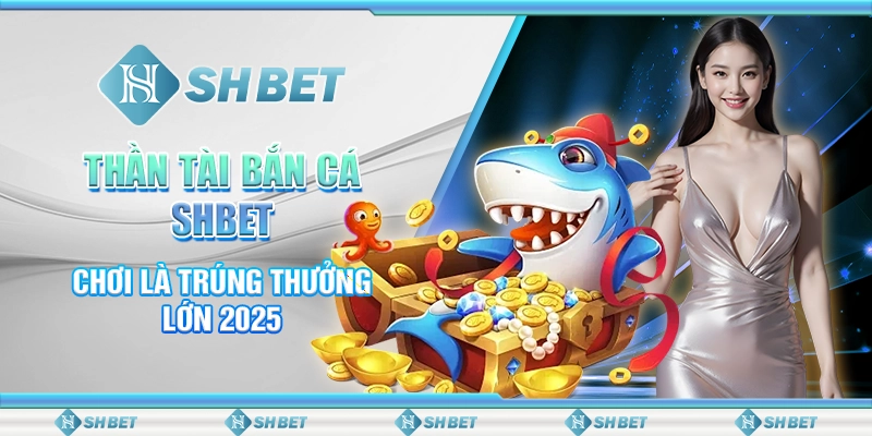 Thần Tài Bắn Cá SHBET- Chơi Là Trúng Thưởng Lớn 2025