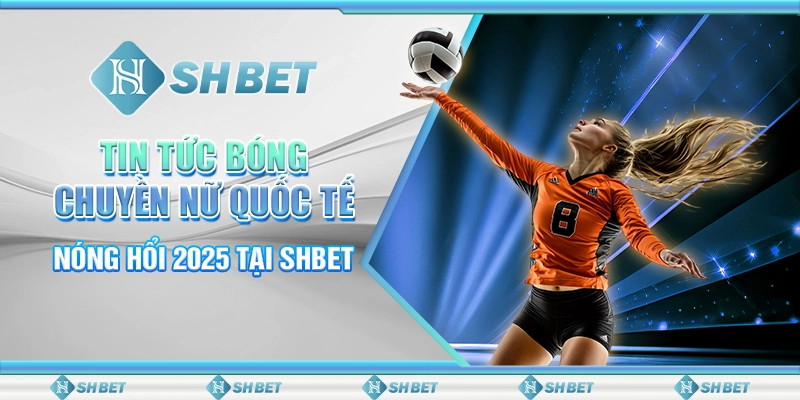 Tin Tức Bóng Chuyền Nữ Quốc Tế Nóng Hổi 2025 Tại SHBET