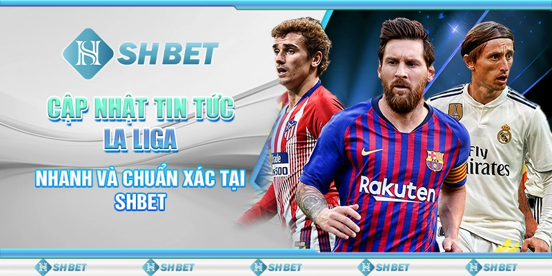 Cập Nhật Tin Tức La Liga Nhanh Và Chuẩn Xác Tại SHBET