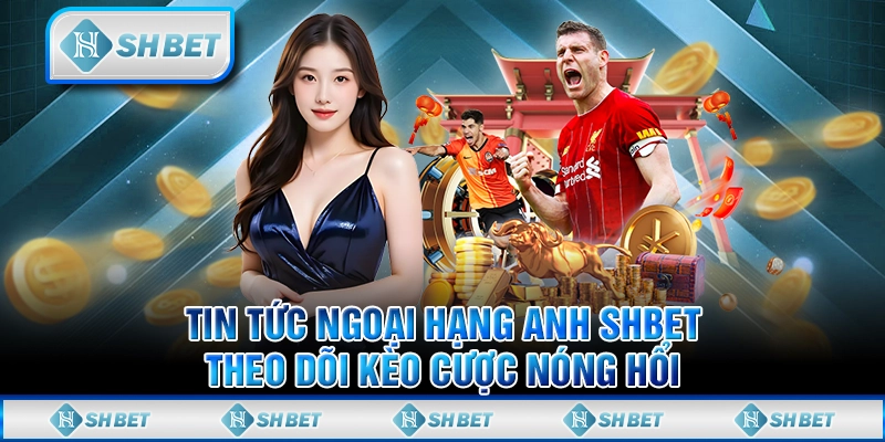 Tin Tức Ngoại Hạng Anh SHBET - Theo Dõi Kèo Cược Nóng Hổi