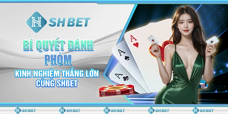 Bí Quyết Đánh Phỏm - Kinh Nghiệm Thắng Lớn Cùng SHBET