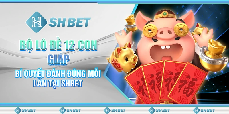 Bộ Lô Đề 12 Con Giáp - Bí Quyết Đánh Đúng Mỗi Lần Tại SHBET