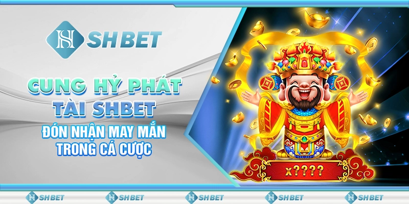 Cung Hỷ Phát Tài SHBET - Đón Nhận May Mắn Trong Cá Cược