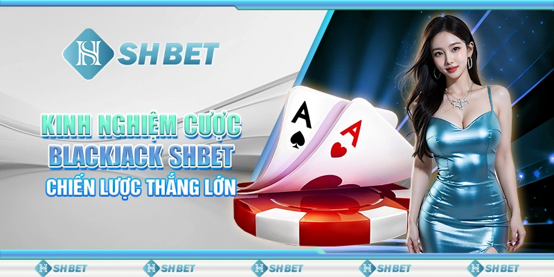 Kinh Nghiệm Cược Blackjack SHBET - Chiến Lược Thắng Lớn