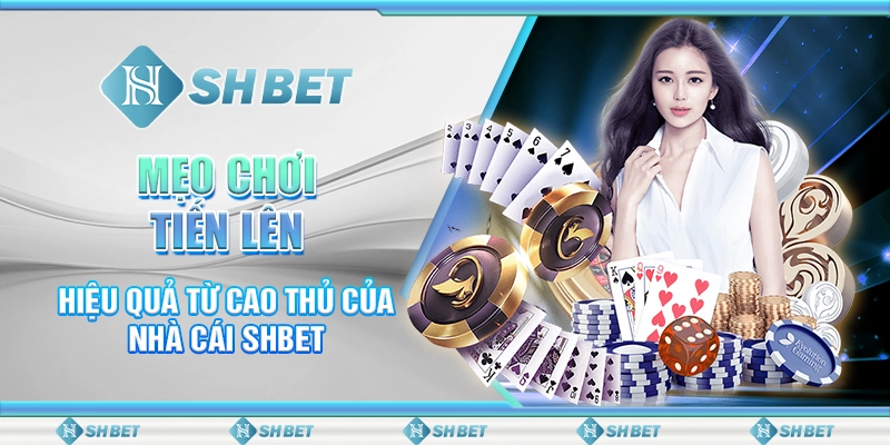 Mẹo Chơi Tiến Lên Hiệu Quả Từ Cao Thủ Của Nhà Cái SHBET