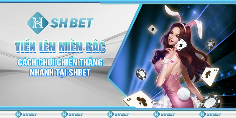 Tiến Lên Miền Bắc - Cách Chơi Chiến Thắng Nhanh Tại SHBET