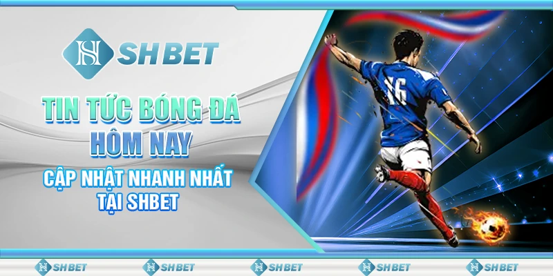 Tin Tức Bóng Đá Hôm Nay - Cập Nhật Nhanh Nhất Tại SHBET